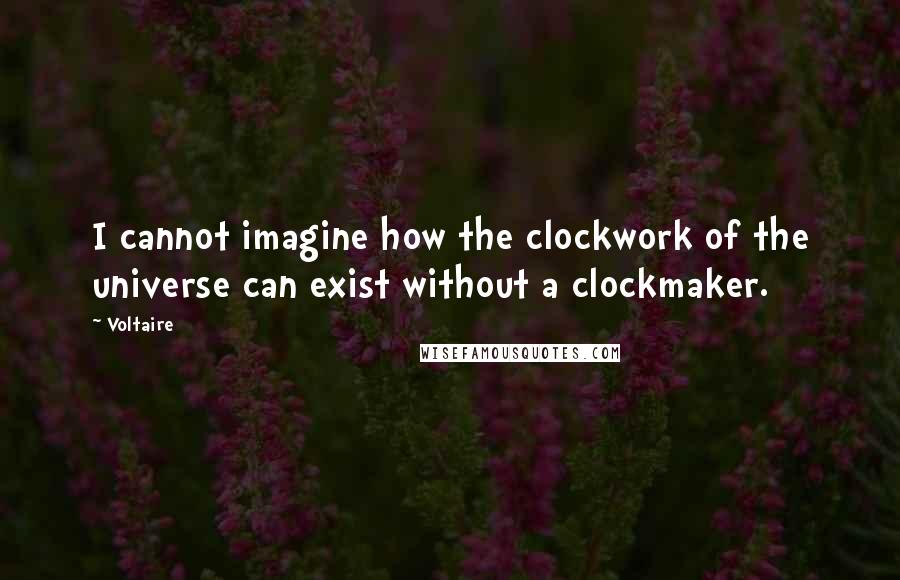 Voltaire Quotes: I cannot imagine how the clockwork of the universe can exist without a clockmaker.