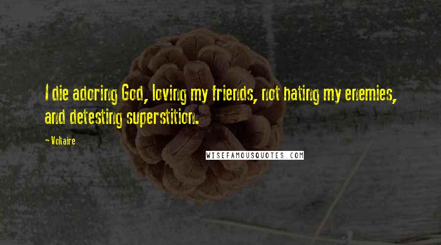 Voltaire Quotes: I die adoring God, loving my friends, not hating my enemies, and detesting superstition.