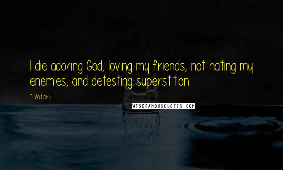 Voltaire Quotes: I die adoring God, loving my friends, not hating my enemies, and detesting superstition.