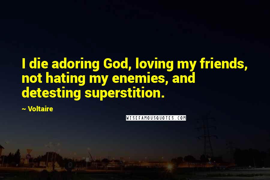 Voltaire Quotes: I die adoring God, loving my friends, not hating my enemies, and detesting superstition.