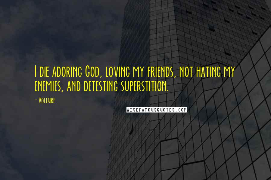 Voltaire Quotes: I die adoring God, loving my friends, not hating my enemies, and detesting superstition.