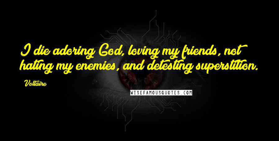 Voltaire Quotes: I die adoring God, loving my friends, not hating my enemies, and detesting superstition.