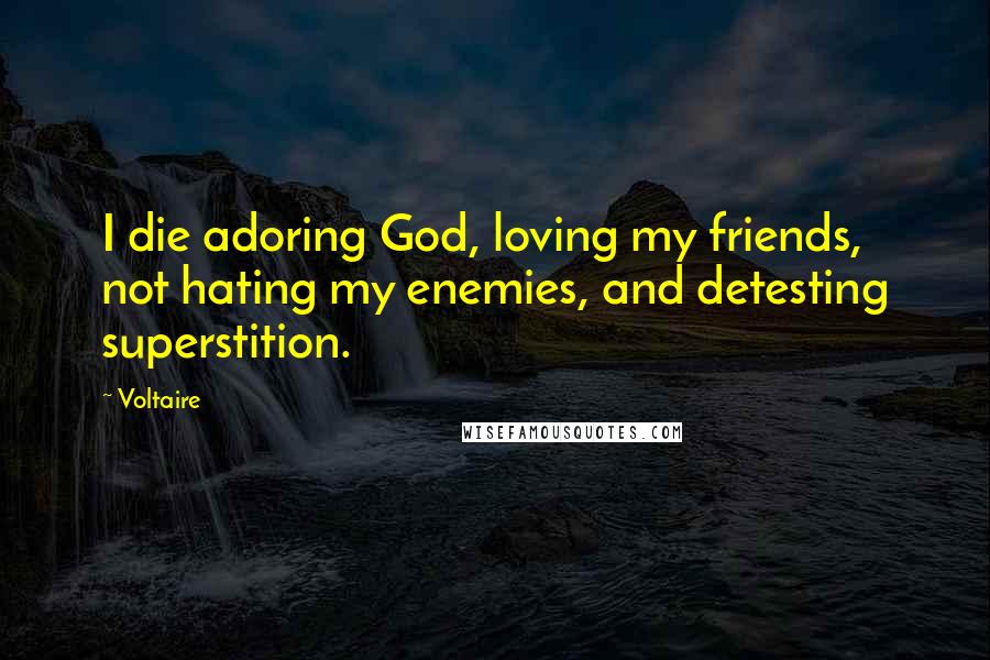 Voltaire Quotes: I die adoring God, loving my friends, not hating my enemies, and detesting superstition.