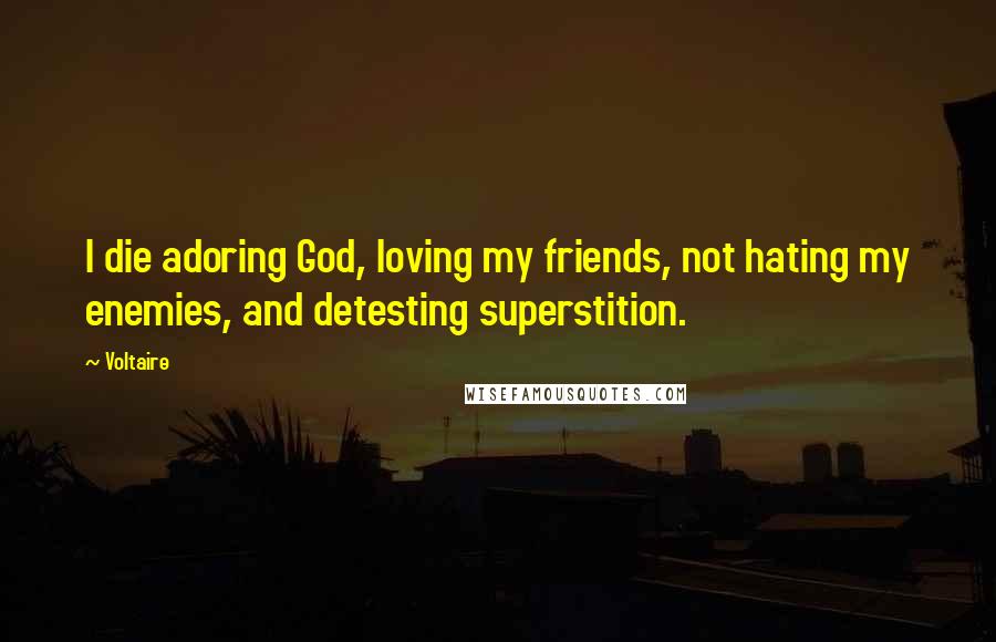 Voltaire Quotes: I die adoring God, loving my friends, not hating my enemies, and detesting superstition.