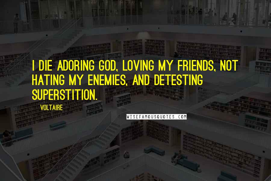 Voltaire Quotes: I die adoring God, loving my friends, not hating my enemies, and detesting superstition.