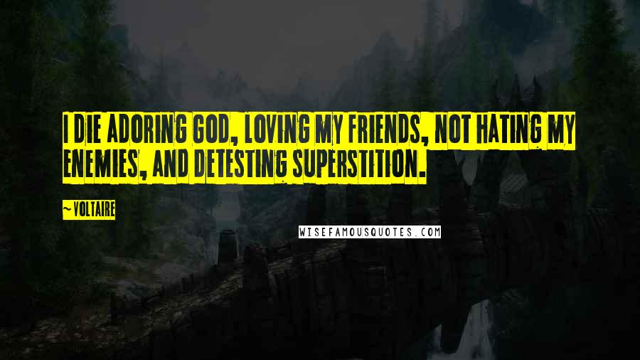 Voltaire Quotes: I die adoring God, loving my friends, not hating my enemies, and detesting superstition.