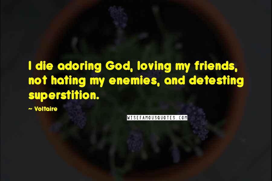 Voltaire Quotes: I die adoring God, loving my friends, not hating my enemies, and detesting superstition.