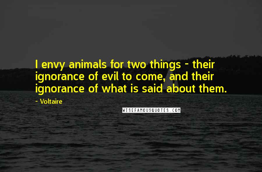 Voltaire Quotes: I envy animals for two things - their ignorance of evil to come, and their ignorance of what is said about them.