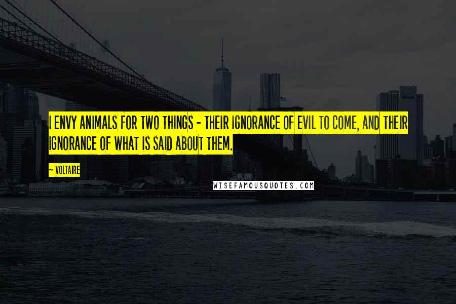 Voltaire Quotes: I envy animals for two things - their ignorance of evil to come, and their ignorance of what is said about them.