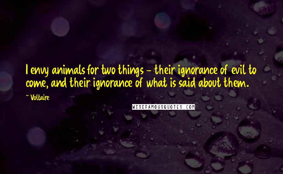 Voltaire Quotes: I envy animals for two things - their ignorance of evil to come, and their ignorance of what is said about them.