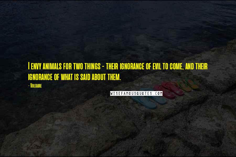 Voltaire Quotes: I envy animals for two things - their ignorance of evil to come, and their ignorance of what is said about them.