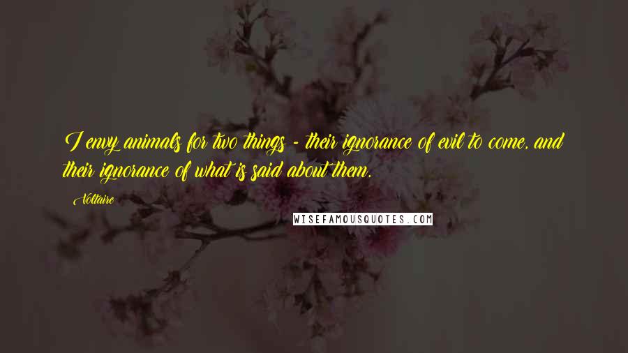 Voltaire Quotes: I envy animals for two things - their ignorance of evil to come, and their ignorance of what is said about them.