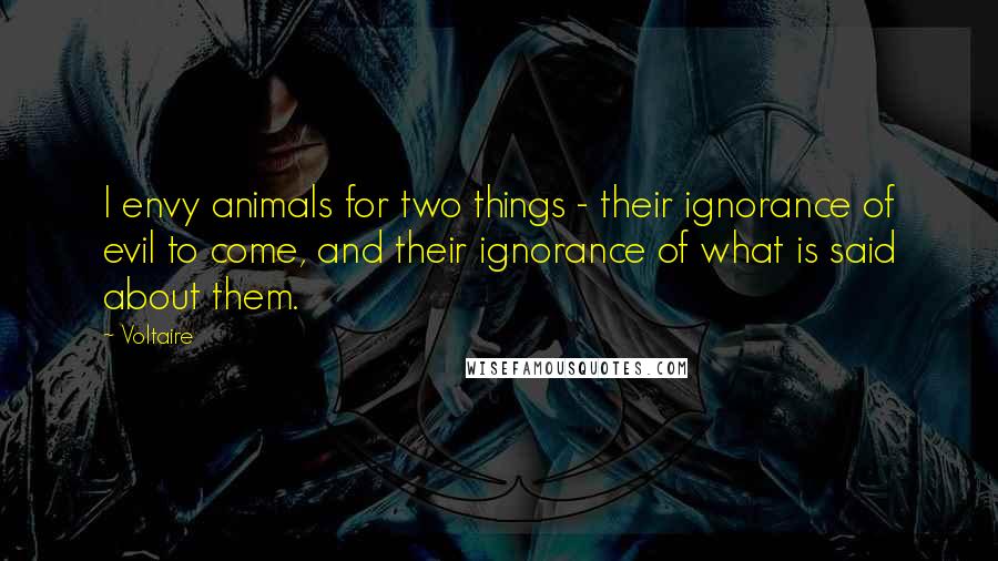 Voltaire Quotes: I envy animals for two things - their ignorance of evil to come, and their ignorance of what is said about them.