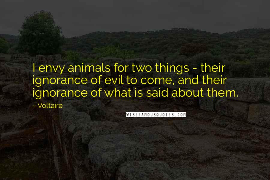 Voltaire Quotes: I envy animals for two things - their ignorance of evil to come, and their ignorance of what is said about them.
