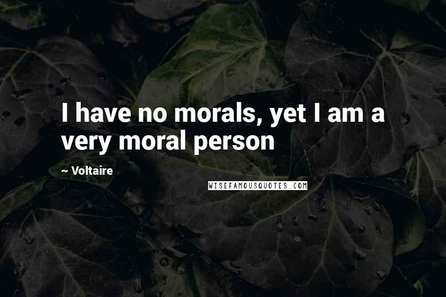 Voltaire Quotes: I have no morals, yet I am a very moral person