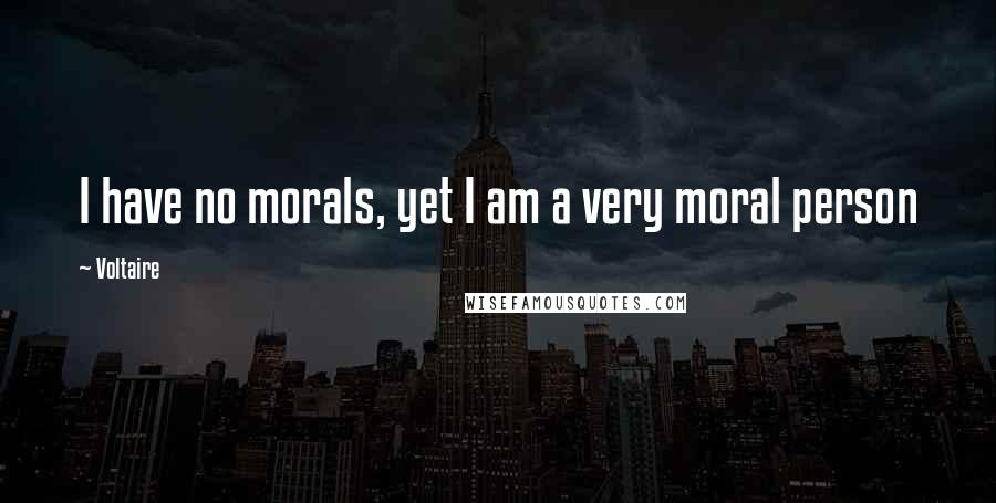 Voltaire Quotes: I have no morals, yet I am a very moral person