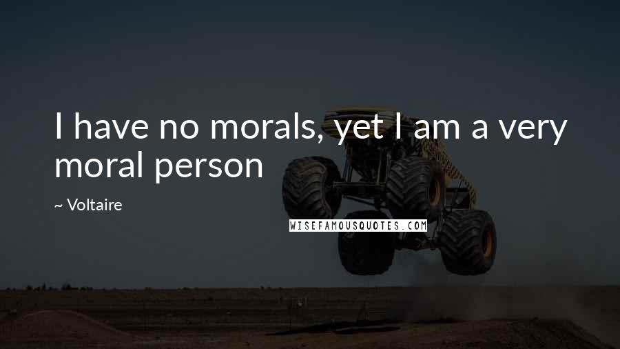 Voltaire Quotes: I have no morals, yet I am a very moral person