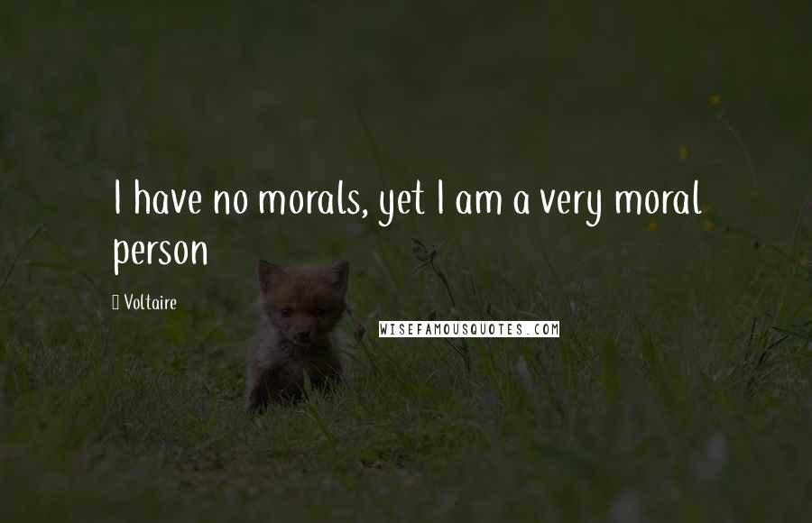 Voltaire Quotes: I have no morals, yet I am a very moral person