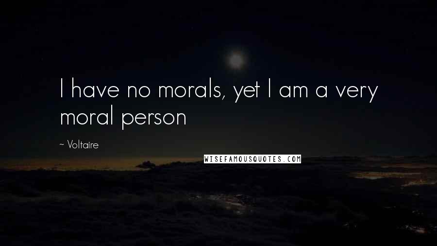 Voltaire Quotes: I have no morals, yet I am a very moral person