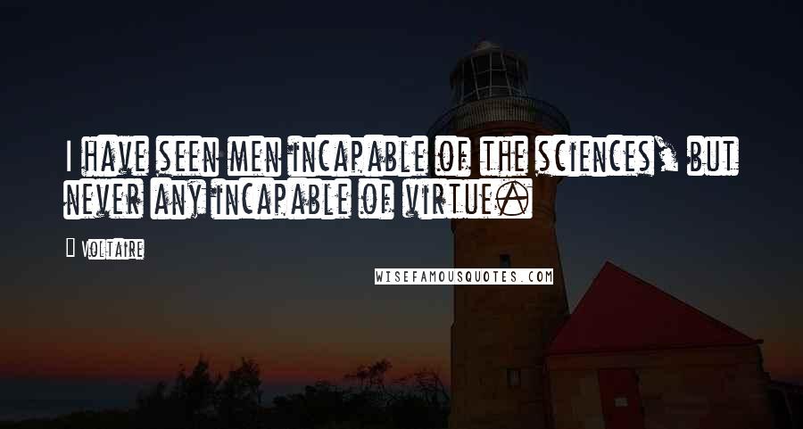 Voltaire Quotes: I have seen men incapable of the sciences, but never any incapable of virtue.