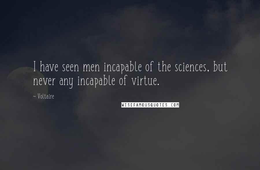 Voltaire Quotes: I have seen men incapable of the sciences, but never any incapable of virtue.