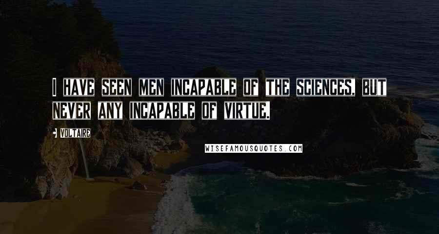 Voltaire Quotes: I have seen men incapable of the sciences, but never any incapable of virtue.