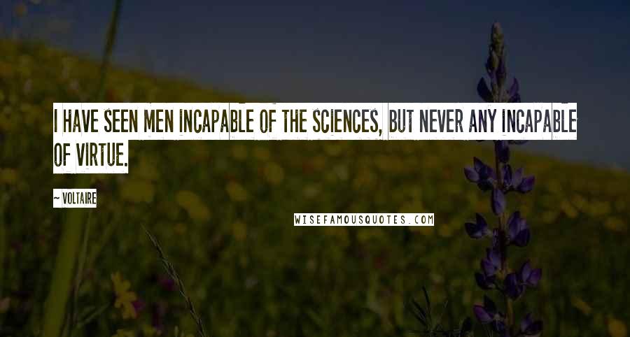 Voltaire Quotes: I have seen men incapable of the sciences, but never any incapable of virtue.