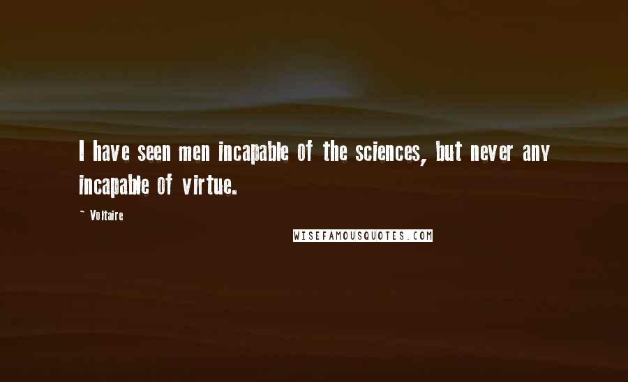 Voltaire Quotes: I have seen men incapable of the sciences, but never any incapable of virtue.