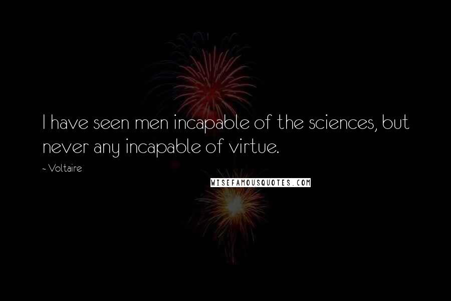 Voltaire Quotes: I have seen men incapable of the sciences, but never any incapable of virtue.