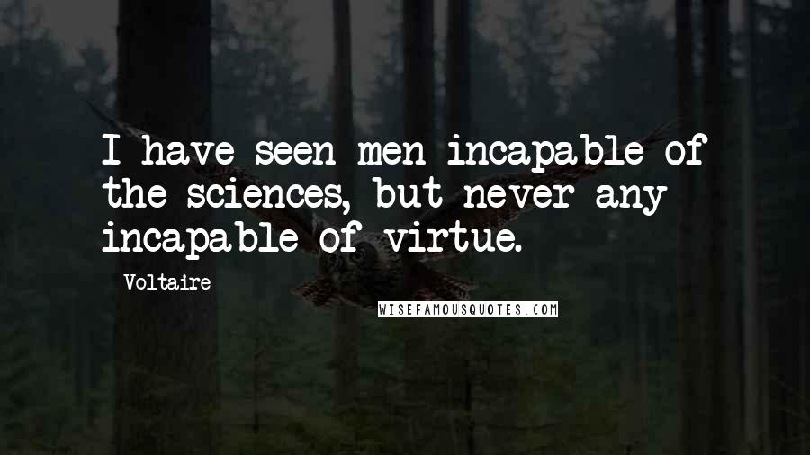 Voltaire Quotes: I have seen men incapable of the sciences, but never any incapable of virtue.