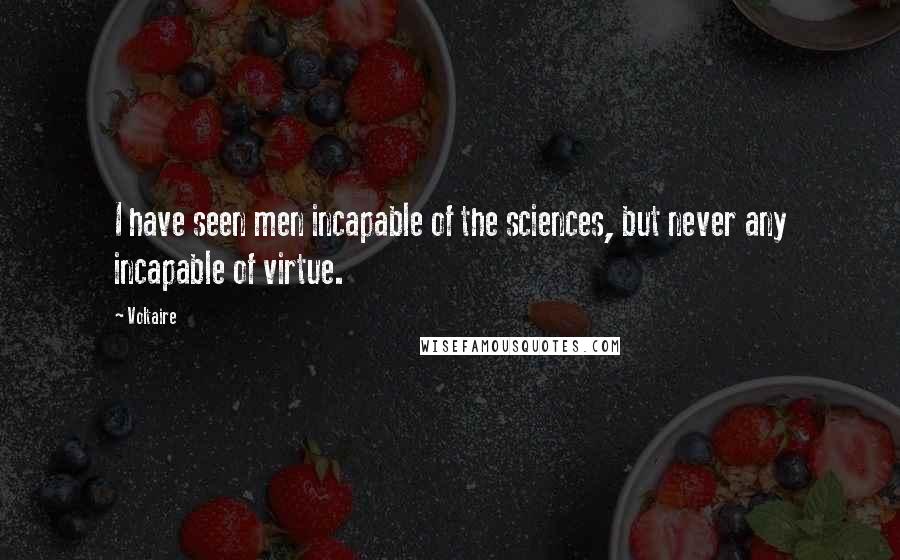 Voltaire Quotes: I have seen men incapable of the sciences, but never any incapable of virtue.