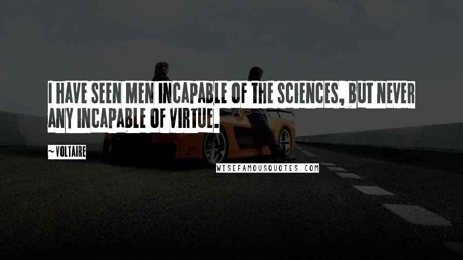 Voltaire Quotes: I have seen men incapable of the sciences, but never any incapable of virtue.