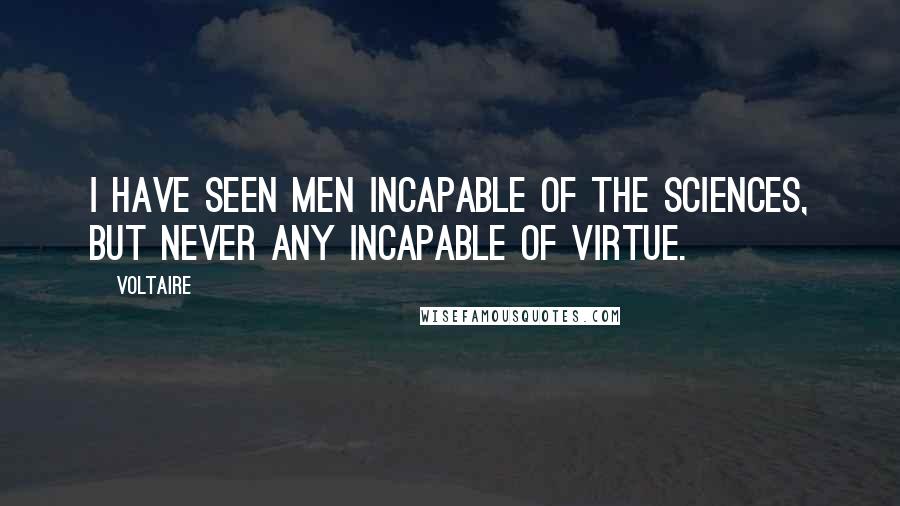Voltaire Quotes: I have seen men incapable of the sciences, but never any incapable of virtue.