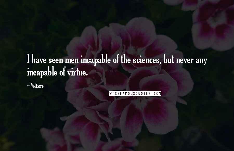 Voltaire Quotes: I have seen men incapable of the sciences, but never any incapable of virtue.