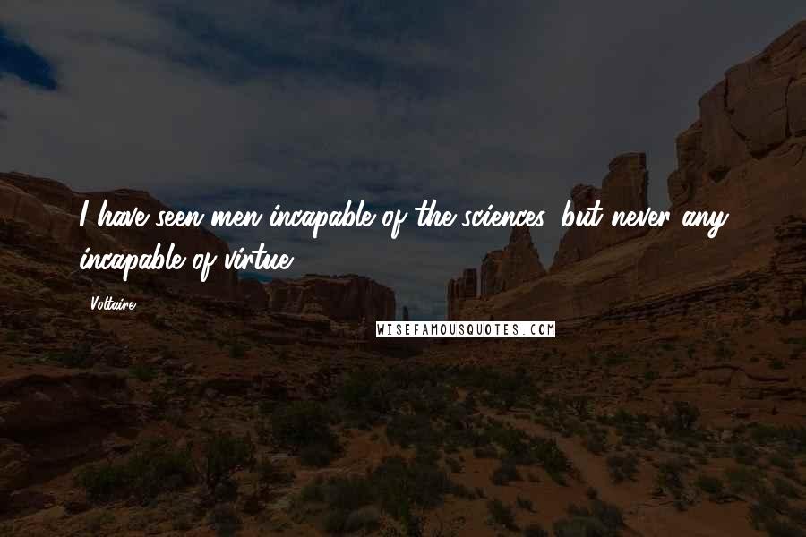 Voltaire Quotes: I have seen men incapable of the sciences, but never any incapable of virtue.