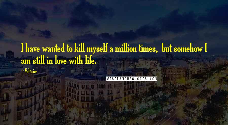 Voltaire Quotes: I have wanted to kill myself a million times,  but somehow I am still in love with life.