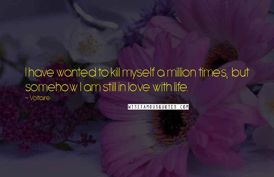 Voltaire Quotes: I have wanted to kill myself a million times,  but somehow I am still in love with life.