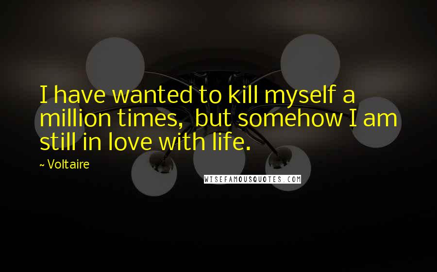Voltaire Quotes: I have wanted to kill myself a million times,  but somehow I am still in love with life.