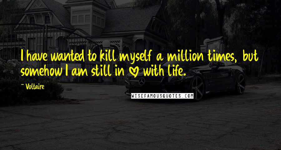 Voltaire Quotes: I have wanted to kill myself a million times,  but somehow I am still in love with life.