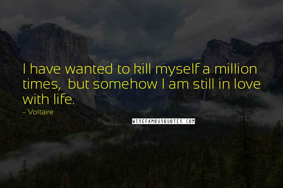 Voltaire Quotes: I have wanted to kill myself a million times,  but somehow I am still in love with life.