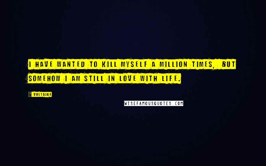 Voltaire Quotes: I have wanted to kill myself a million times,  but somehow I am still in love with life.