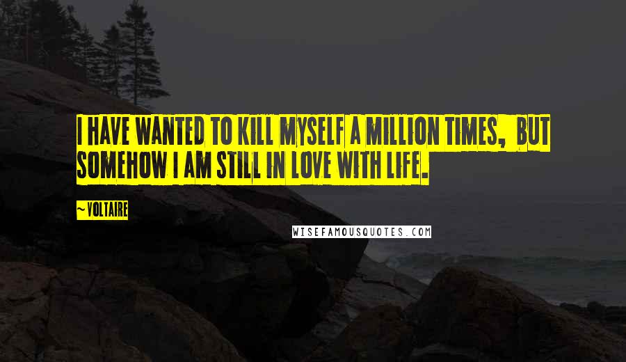 Voltaire Quotes: I have wanted to kill myself a million times,  but somehow I am still in love with life.