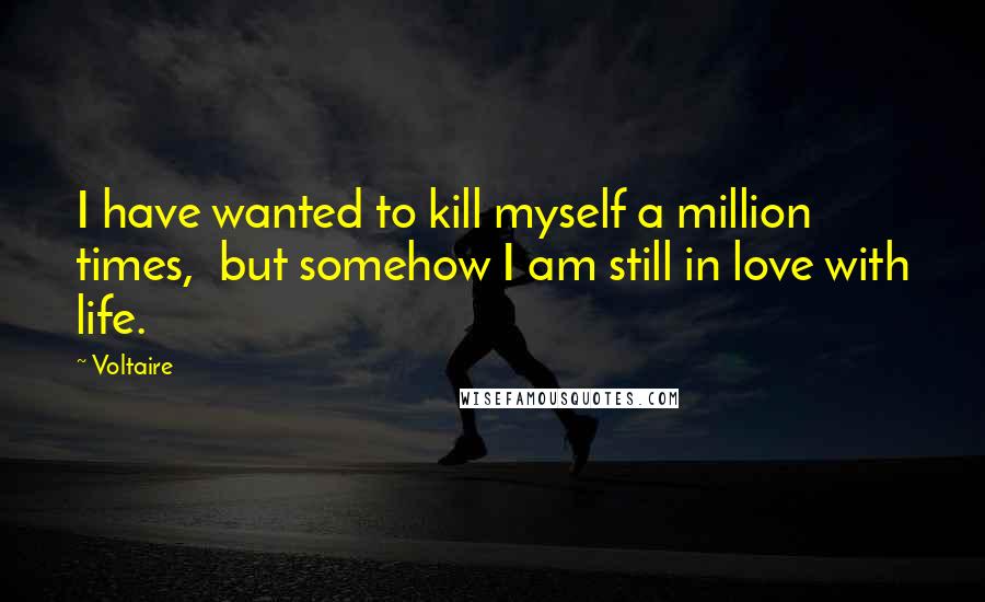 Voltaire Quotes: I have wanted to kill myself a million times,  but somehow I am still in love with life.