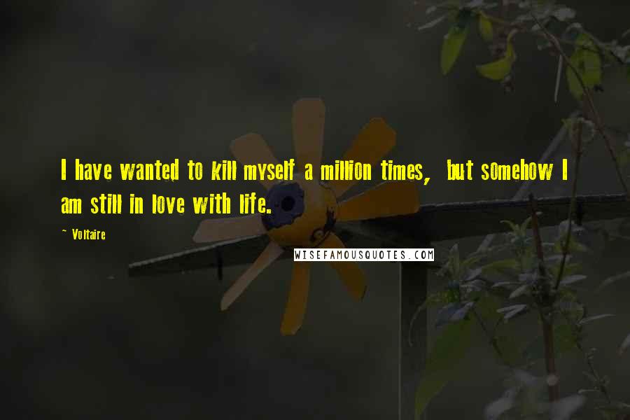 Voltaire Quotes: I have wanted to kill myself a million times,  but somehow I am still in love with life.