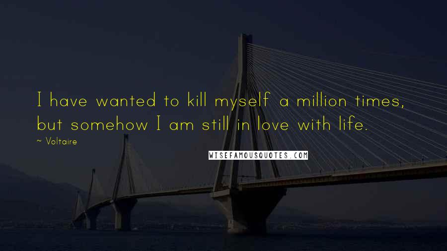 Voltaire Quotes: I have wanted to kill myself a million times,  but somehow I am still in love with life.