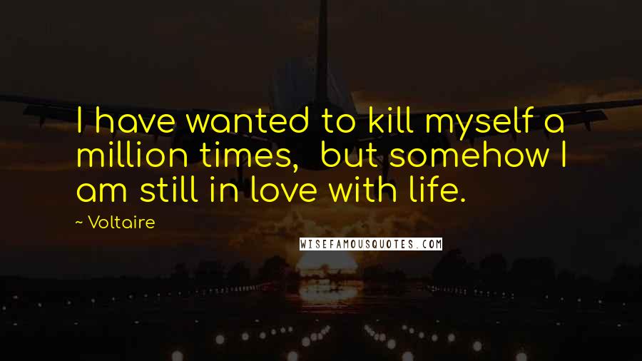 Voltaire Quotes: I have wanted to kill myself a million times,  but somehow I am still in love with life.