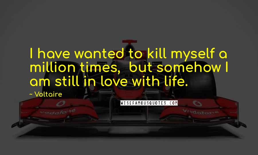 Voltaire Quotes: I have wanted to kill myself a million times,  but somehow I am still in love with life.