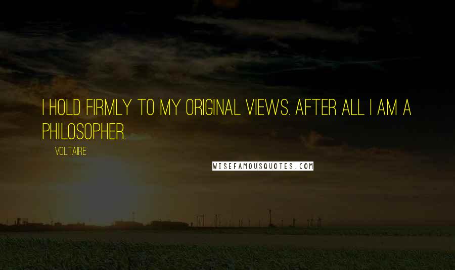 Voltaire Quotes: I hold firmly to my original views. After all I am a philosopher.