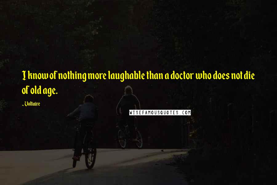 Voltaire Quotes: I know of nothing more laughable than a doctor who does not die of old age.