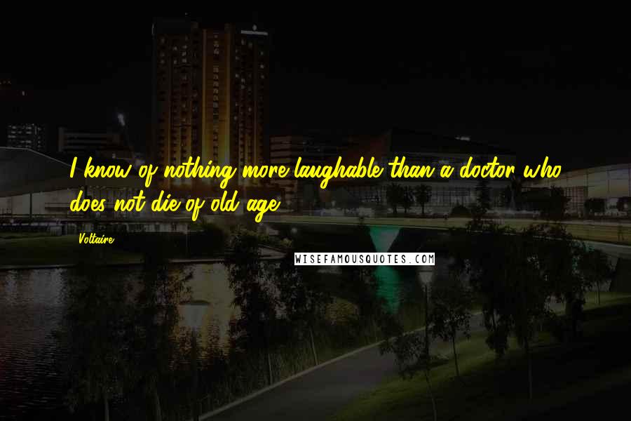 Voltaire Quotes: I know of nothing more laughable than a doctor who does not die of old age.